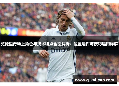 莫德里奇场上角色与技术特点全面解析：位置运作与技巧运用详解