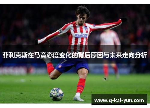 菲利克斯在马竞态度变化的背后原因与未来走向分析