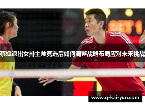 蔡斌退出女排主帅竞选后如何调整战略布局应对未来挑战