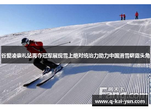 谷爱凌崇礼站再夺冠军展现雪上绝对统治力助力中国滑雪崭露头角