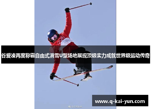 谷爱凌再度称霸自由式滑雪U型场地展现顶级实力成就世界级运动传奇