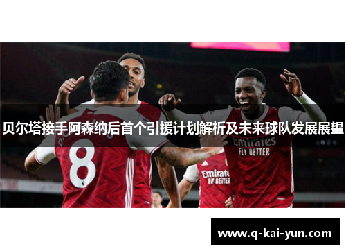 贝尔塔接手阿森纳后首个引援计划解析及未来球队发展展望