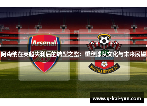 阿森纳在英超失利后的转型之路：重塑球队文化与未来展望