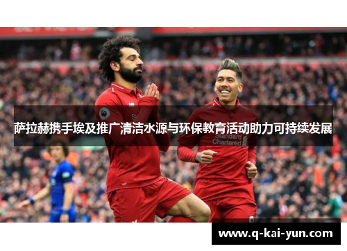 萨拉赫携手埃及推广清洁水源与环保教育活动助力可持续发展