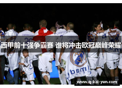 西甲前十强争霸赛 谁将冲击欧冠巅峰荣耀