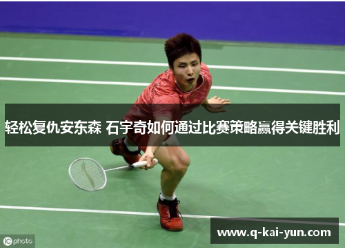 轻松复仇安东森 石宇奇如何通过比赛策略赢得关键胜利
