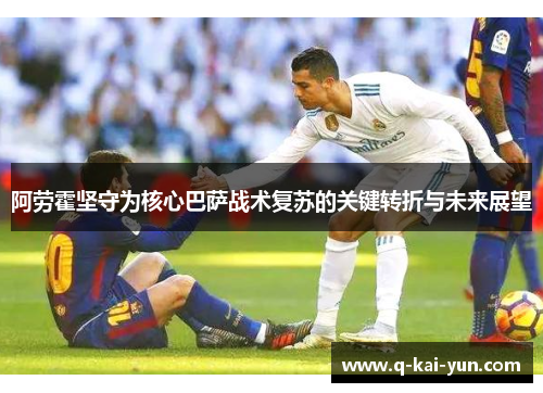 阿劳霍坚守为核心巴萨战术复苏的关键转折与未来展望