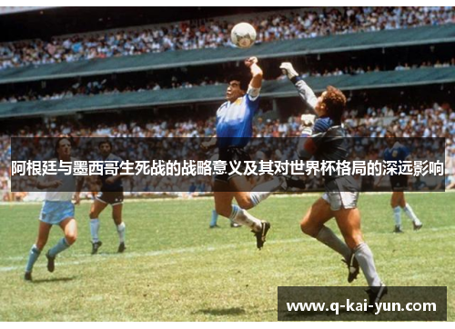 阿根廷与墨西哥生死战的战略意义及其对世界杯格局的深远影响