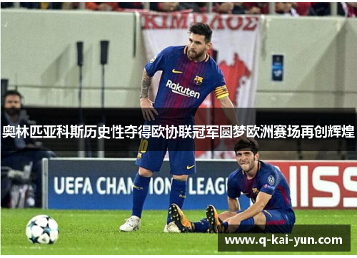 奥林匹亚科斯历史性夺得欧协联冠军圆梦欧洲赛场再创辉煌