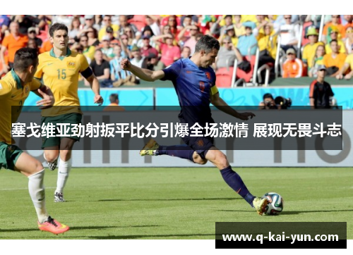 塞戈维亚劲射扳平比分引爆全场激情 展现无畏斗志