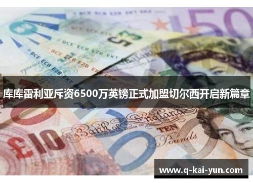 库库雷利亚斥资6500万英镑正式加盟切尔西开启新篇章