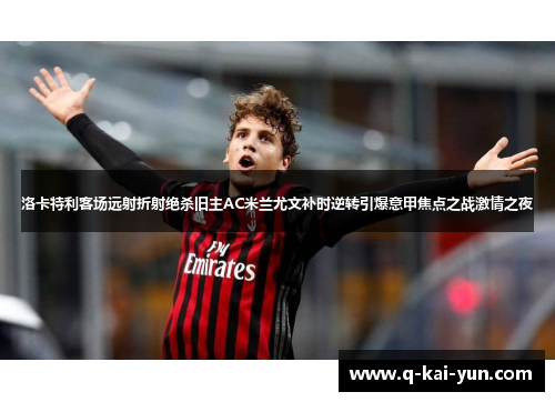 洛卡特利客场远射折射绝杀旧主AC米兰尤文补时逆转引爆意甲焦点之战激情之夜