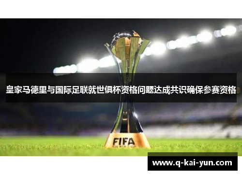 皇家马德里与国际足联就世俱杯资格问题达成共识确保参赛资格