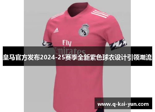 皇马官方发布2024-25赛季全新紫色球衣设计引领潮流