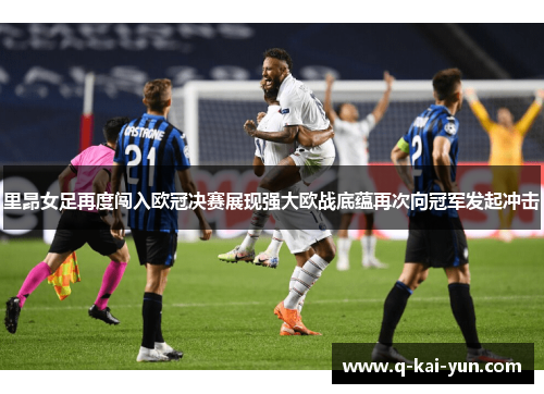 里昂女足再度闯入欧冠决赛展现强大欧战底蕴再次向冠军发起冲击