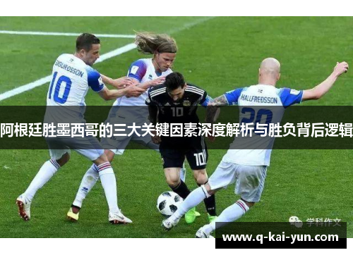 阿根廷胜墨西哥的三大关键因素深度解析与胜负背后逻辑