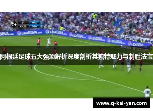 阿根廷足球五大强项解析深度剖析其独特魅力与制胜法宝